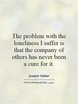 The problem with the loneliness I suffer is that the company of others has never been a cure for it Picture Quote #1