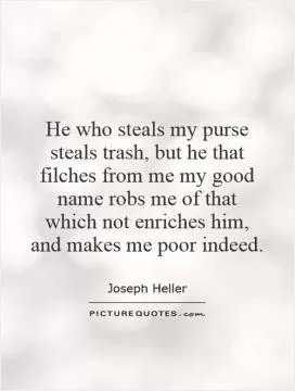 He who steals my purse steals trash, but he that filches from me my good name robs me of that which not enriches him, and makes me poor indeed Picture Quote #1