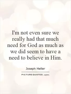 I'm not even sure we really had that much need for God as much as we did seem to have a need to believe in Him Picture Quote #1