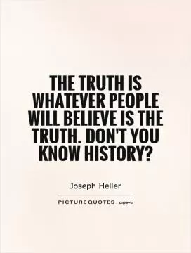 The truth is whatever people will believe is the truth. Don't you know history? Picture Quote #1