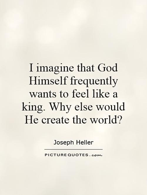 I imagine that God Himself frequently wants to feel like a king. Why else would He create the world? Picture Quote #1