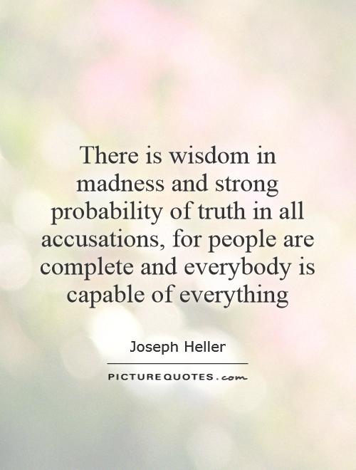There is wisdom in madness and strong probability of truth in all accusations, for people are complete and everybody is capable of everything Picture Quote #1
