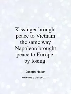 Kissinger brought peace to Vietnam the same way Napoleon brought peace to Europe: by losing Picture Quote #1