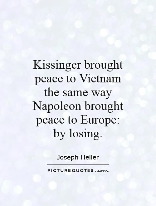 Kissinger brought peace to Vietnam the same way Napoleon brought peace to Europe: by losing Picture Quote #1