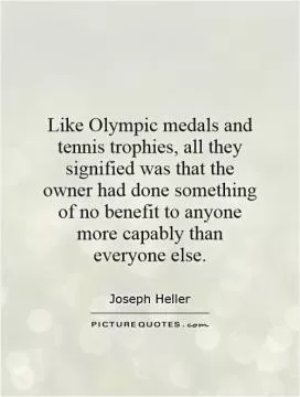 Like Olympic medals and tennis trophies, all they signified was that the owner had done something of no benefit to anyone more capably than everyone else Picture Quote #1