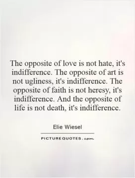 The opposite of love is not hate, it's indifference. The opposite of art is not ugliness, it's indifference. The opposite of faith is not heresy, it's indifference. And the opposite of life is not death, it's indifference Picture Quote #1