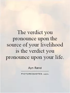 The verdict you pronounce upon the source of your livelihood is the verdict you pronounce upon your life Picture Quote #1