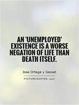 An 'unemployed' existence is a worse negation of life than death itself Picture Quote #1