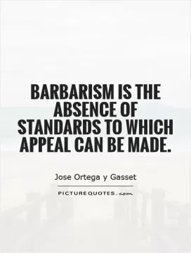 Barbarism is the absence of standards to which appeal can be made Picture Quote #1