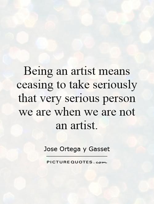 Being an artist means ceasing to take seriously that very serious person we are when we are not an artist Picture Quote #1