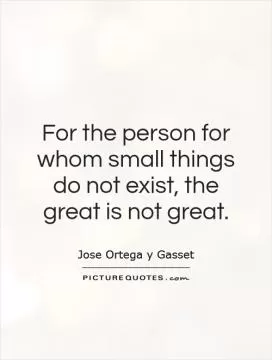 For the person for whom small things do not exist, the great is not great Picture Quote #1