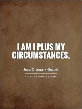 I am I plus my circumstances Picture Quote #1