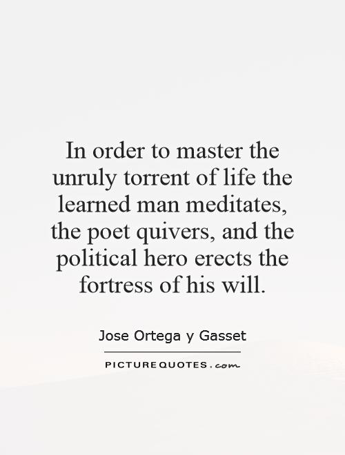 In order to master the unruly torrent of life the learned man meditates, the poet quivers, and the political hero erects the fortress of his will Picture Quote #1