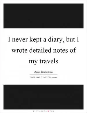 I never kept a diary, but I wrote detailed notes of my travels Picture Quote #1