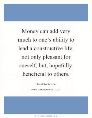 Money can add very much to one’s ability to lead a constructive life, not only pleasant for oneself, but, hopefully, beneficial to others Picture Quote #1