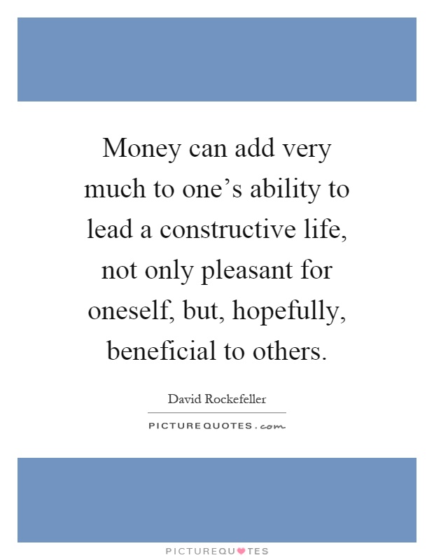 Money can add very much to one's ability to lead a constructive life, not only pleasant for oneself, but, hopefully, beneficial to others Picture Quote #1