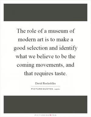 The role of a museum of modern art is to make a good selection and identify what we believe to be the coming movements, and that requires taste Picture Quote #1