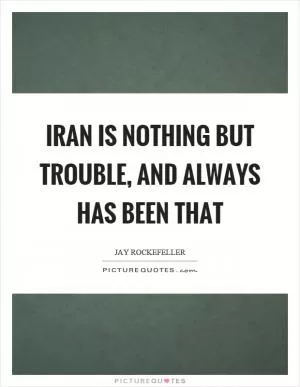 Iran is nothing but trouble, and always has been that Picture Quote #1