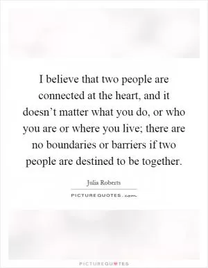 I believe that two people are connected at the heart, and it doesn’t matter what you do, or who you are or where you live; there are no boundaries or barriers if two people are destined to be together Picture Quote #1