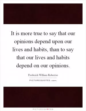 It is more true to say that our opinions depend upon our lives and habits, than to say that our lives and habits depend on our opinions Picture Quote #1
