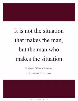 It is not the situation that makes the man, but the man who makes the situation Picture Quote #1