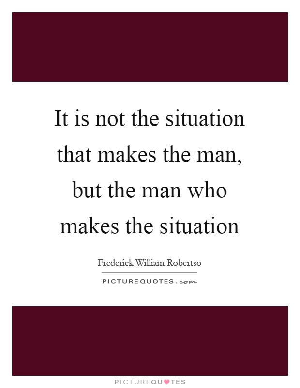 It is not the situation that makes the man, but the man who makes the situation Picture Quote #1