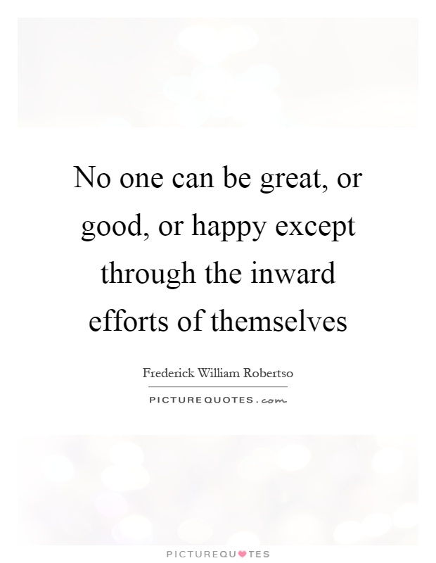 No one can be great, or good, or happy except through the inward efforts of themselves Picture Quote #1