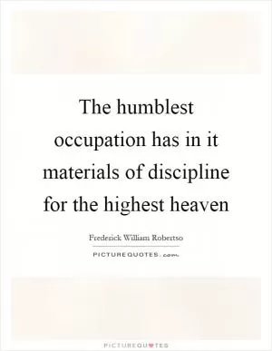 The humblest occupation has in it materials of discipline for the highest heaven Picture Quote #1