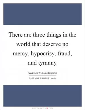There are three things in the world that deserve no mercy, hypocrisy, fraud, and tyranny Picture Quote #1