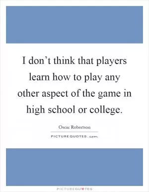I don’t think that players learn how to play any other aspect of the game in high school or college Picture Quote #1