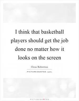 I think that basketball players should get the job done no matter how it looks on the screen Picture Quote #1