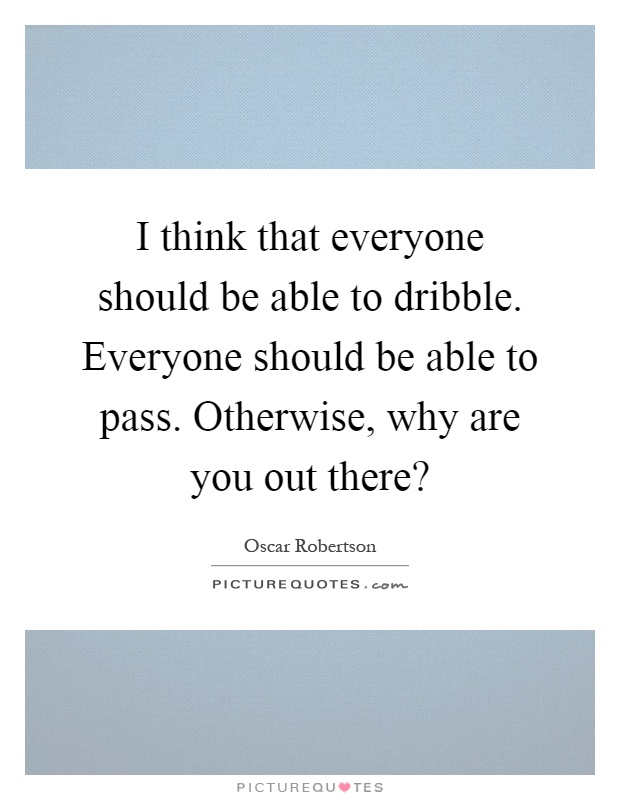 I think that everyone should be able to dribble. Everyone should be able to pass. Otherwise, why are you out there? Picture Quote #1