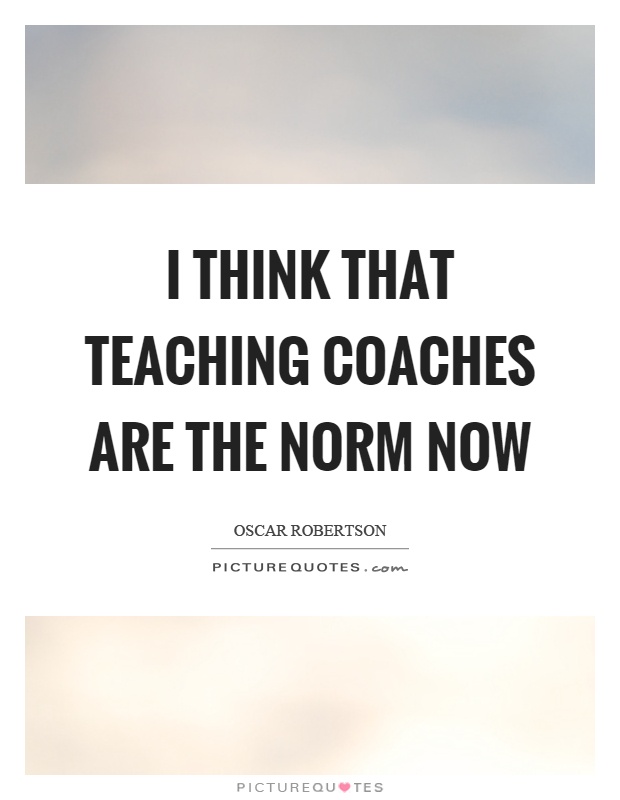I think that teaching coaches are the norm now Picture Quote #1