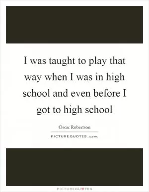 I was taught to play that way when I was in high school and even before I got to high school Picture Quote #1