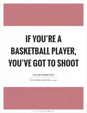 If you’re a basketball player, you’ve got to shoot Picture Quote #1