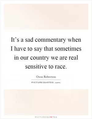 It’s a sad commentary when I have to say that sometimes in our country we are real sensitive to race Picture Quote #1