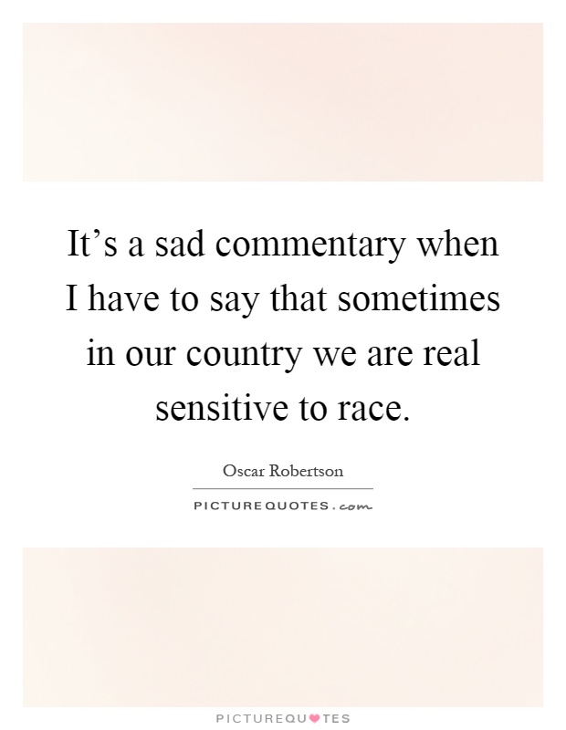 It's a sad commentary when I have to say that sometimes in our country we are real sensitive to race Picture Quote #1