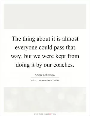 The thing about it is almost everyone could pass that way, but we were kept from doing it by our coaches Picture Quote #1