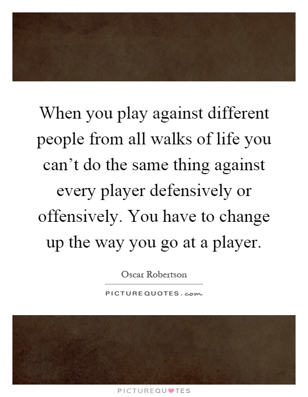 When you play against different people from all walks of life you can't do the same thing against every player defensively or offensively. You have to change up the way you go at a player Picture Quote #1