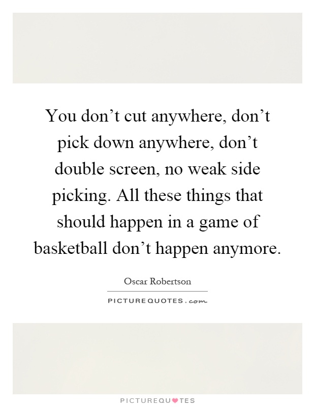 You don't cut anywhere, don't pick down anywhere, don't double screen, no weak side picking. All these things that should happen in a game of basketball don't happen anymore Picture Quote #1