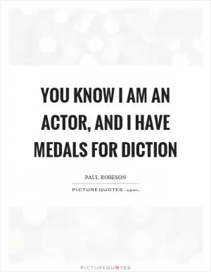 You know I am an actor, and I have medals for diction Picture Quote #1