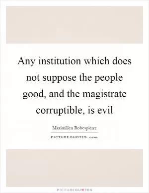 Any institution which does not suppose the people good, and the magistrate corruptible, is evil Picture Quote #1