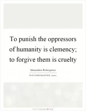 To punish the oppressors of humanity is clemency; to forgive them is cruelty Picture Quote #1