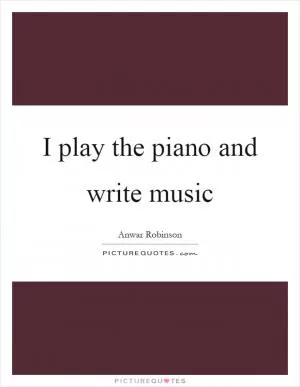 I play the piano and write music Picture Quote #1
