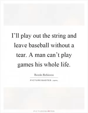 I’ll play out the string and leave baseball without a tear. A man can’t play games his whole life Picture Quote #1
