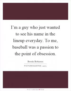 I’m a guy who just wanted to see his name in the lineup everyday. To me, baseball was a passion to the point of obsession Picture Quote #1