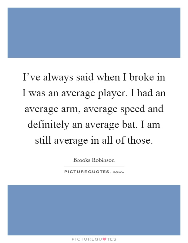 I've always said when I broke in I was an average player. I had an average arm, average speed and definitely an average bat. I am still average in all of those Picture Quote #1