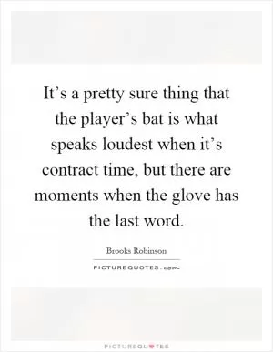 It’s a pretty sure thing that the player’s bat is what speaks loudest when it’s contract time, but there are moments when the glove has the last word Picture Quote #1