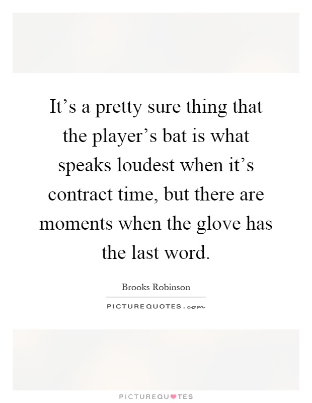 It's a pretty sure thing that the player's bat is what speaks loudest when it's contract time, but there are moments when the glove has the last word Picture Quote #1