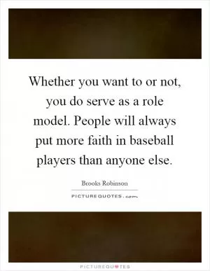 Whether you want to or not, you do serve as a role model. People will always put more faith in baseball players than anyone else Picture Quote #1